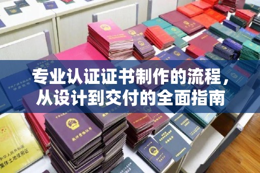 平鲁专业认证证书制作的流程，从设计到交付的全面指南